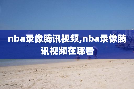 nba录像腾讯视频,nba录像腾讯视频在哪看
