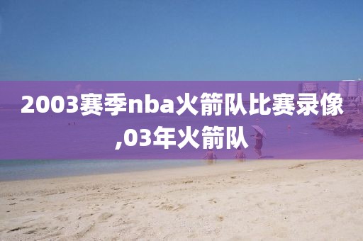 2003赛季nba火箭队比赛录像,03年火箭队