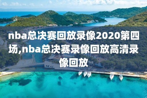 nba总决赛回放录像2020第四场,nba总决赛录像回放高清录像回放