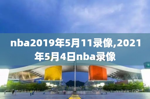 nba2019年5月11录像,2021年5月4日nba录像