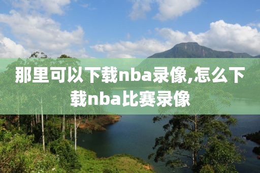 那里可以下载nba录像,怎么下载nba比赛录像