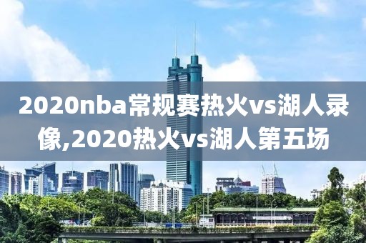 2020nba常规赛热火vs湖人录像,2020热火vs湖人第五场