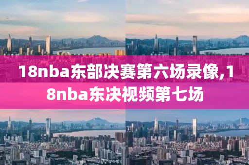 18nba东部决赛第六场录像,18nba东决视频第七场