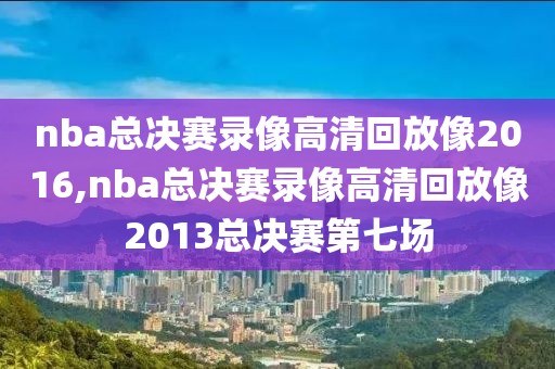 nba总决赛录像高清回放像2016,nba总决赛录像高清回放像2013总决赛第七场