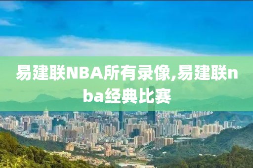 易建联NBA所有录像,易建联nba经典比赛