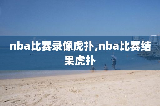 nba比赛录像虎扑,nba比赛结果虎扑