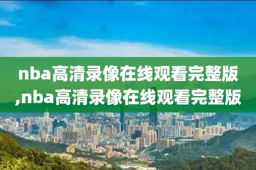 nba高清录像在线观看完整版,nba高清录像在线观看完整版