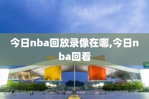 今日nba回放录像在哪,今日nba回看