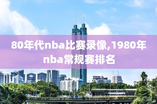 80年代nba比赛录像,1980年nba常规赛排名