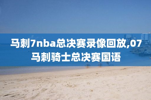马刺7nba总决赛录像回放,07马刺骑士总决赛国语