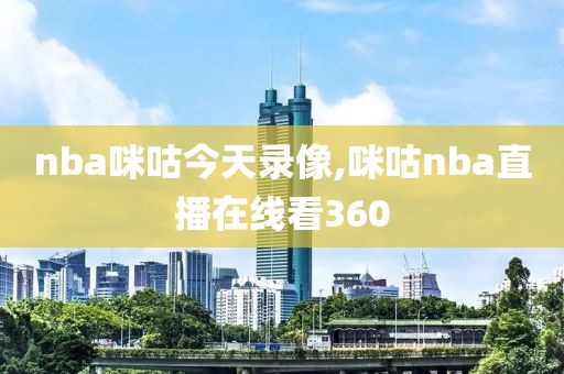 nba咪咕今天录像,咪咕nba直播在线看360