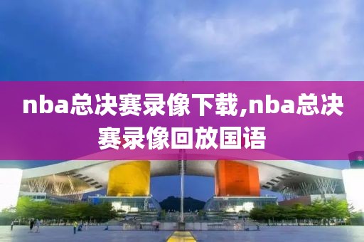 nba总决赛录像下载,nba总决赛录像回放国语