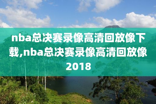 nba总决赛录像高清回放像下载,nba总决赛录像高清回放像2018