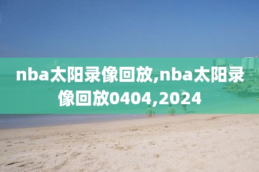 nba太阳录像回放,nba太阳录像回放0404,2024