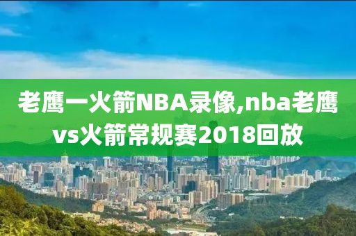 老鹰一火箭NBA录像,nba老鹰vs火箭常规赛2018回放