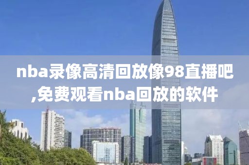 nba录像高清回放像98直播吧,免费观看nba回放的软件