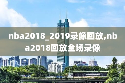 nba2018_2019录像回放,nba2018回放全场录像