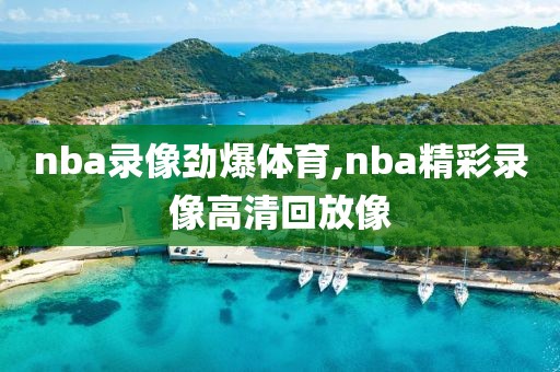 nba录像劲爆体育,nba精彩录像高清回放像
