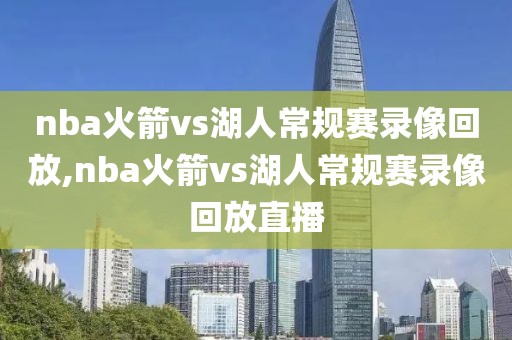 nba火箭vs湖人常规赛录像回放,nba火箭vs湖人常规赛录像回放直播