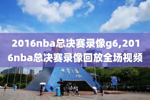2016nba总决赛录像g6,2016nba总决赛录像回放全场视频