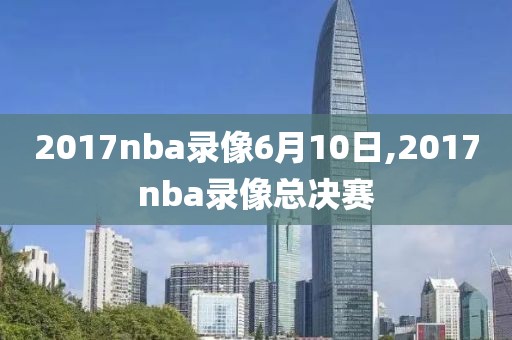 2017nba录像6月10日,2017nba录像总决赛