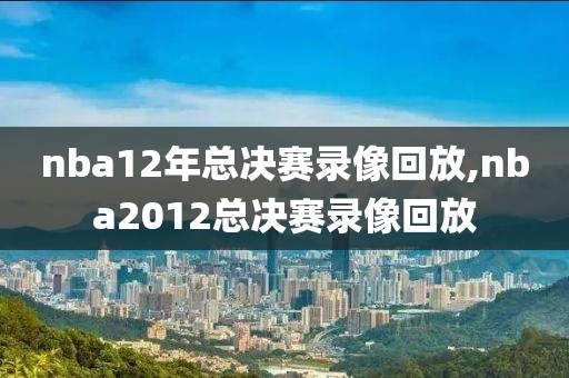 nba12年总决赛录像回放,nba2012总决赛录像回放