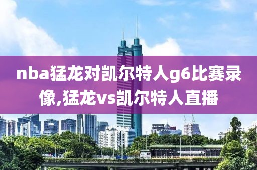 nba猛龙对凯尔特人g6比赛录像,猛龙vs凯尔特人直播
