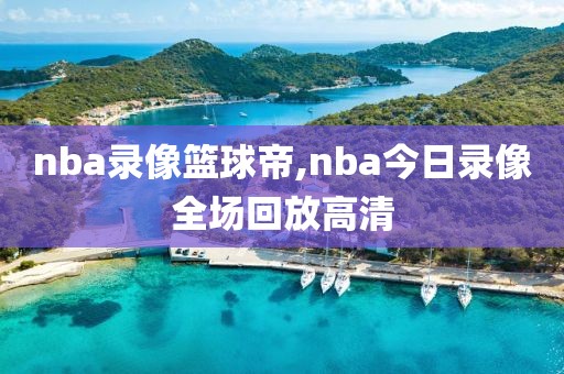nba录像篮球帝,nba今日录像全场回放高清