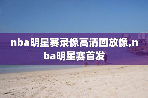 nba明星赛录像高清回放像,nba明星赛首发