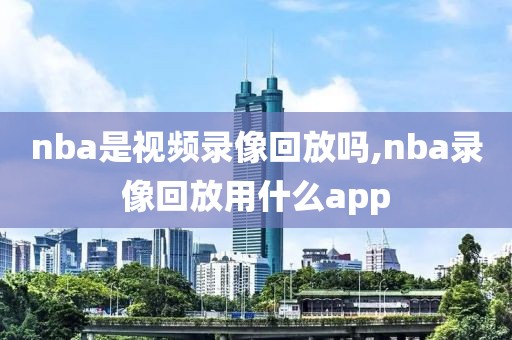 nba是视频录像回放吗,nba录像回放用什么app