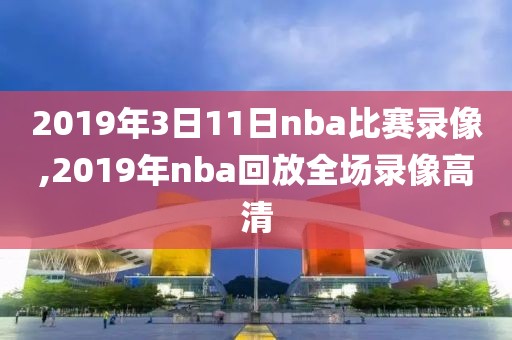 2019年3日11日nba比赛录像,2019年nba回放全场录像高清
