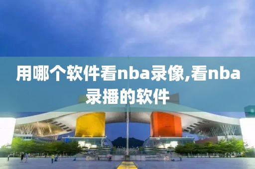 用哪个软件看nba录像,看nba录播的软件