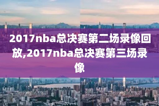 2017nba总决赛第二场录像回放,2017nba总决赛第三场录像