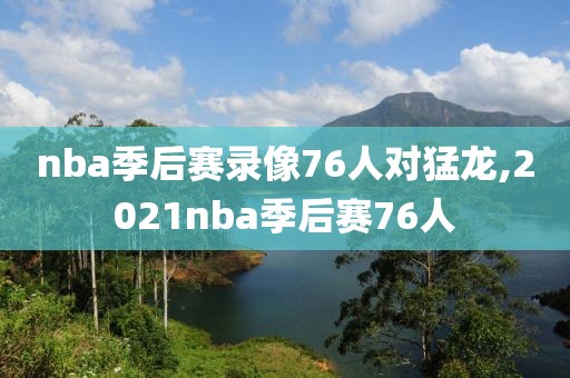 nba季后赛录像76人对猛龙,2021nba季后赛76人