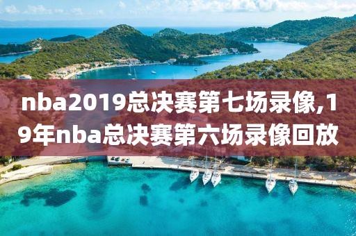 nba2019总决赛第七场录像,19年nba总决赛第六场录像回放