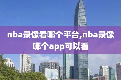 nba录像看哪个平台,nba录像哪个app可以看