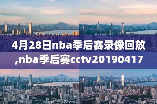 4月28日nba季后赛录像回放,nba季后赛cctv20190417