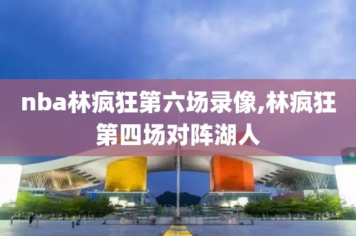 nba林疯狂第六场录像,林疯狂第四场对阵湖人
