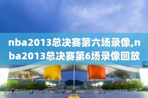 nba2013总决赛第六场录像,nba2013总决赛第6场录像回放