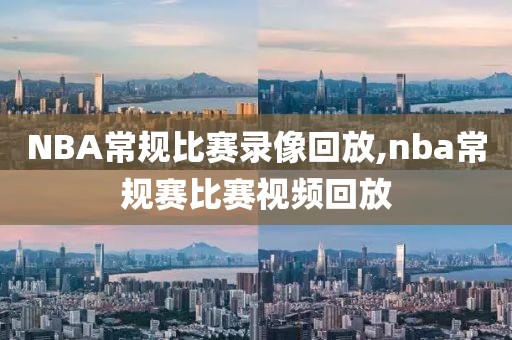 NBA常规比赛录像回放,nba常规赛比赛视频回放