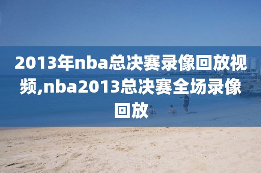 2013年nba总决赛录像回放视频,nba2013总决赛全场录像回放