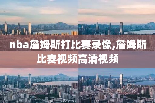 nba詹姆斯打比赛录像,詹姆斯比赛视频高清视频