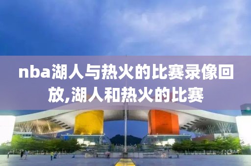 nba湖人与热火的比赛录像回放,湖人和热火的比赛