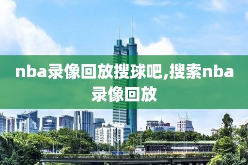 nba录像回放搜球吧,搜索nba录像回放