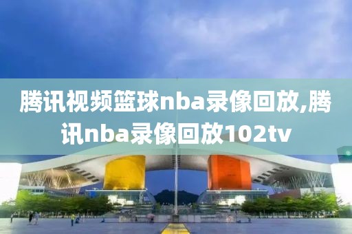 腾讯视频篮球nba录像回放,腾讯nba录像回放102tv