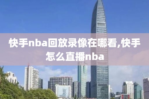 快手nba回放录像在哪看,快手怎么直播nba