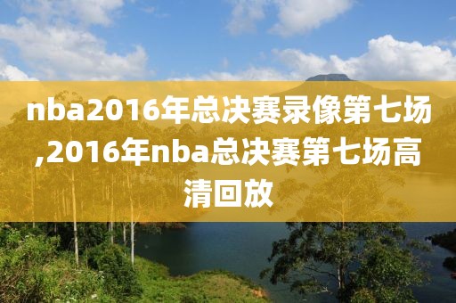 nba2016年总决赛录像第七场,2016年nba总决赛第七场高清回放