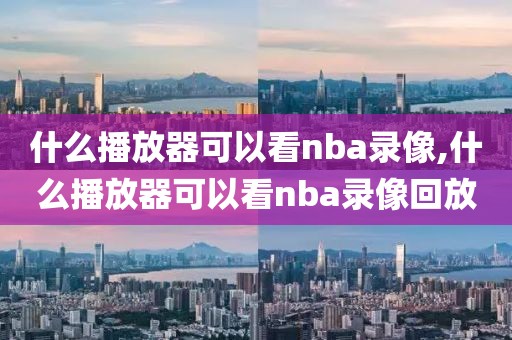 什么播放器可以看nba录像,什么播放器可以看nba录像回放