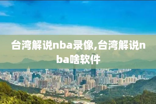 台湾解说nba录像,台湾解说nba啥软件