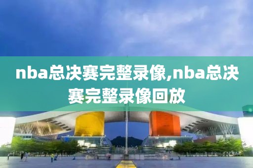 nba总决赛完整录像,nba总决赛完整录像回放